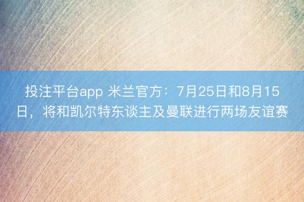 投注平台app 米兰官方：7月25日和8月15日，将和凯尔特东谈主及曼联进行两场友谊赛