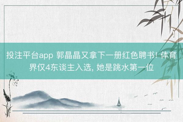 投注平台app 郭晶晶又拿下一册红色聘书! 体育界仅4东谈主入选， 她是跳水第一位