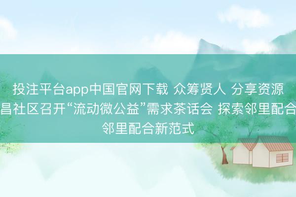 投注平台app中国官网下载 众筹贤人 分享资源——南昌社区召开“流动微公益”需求茶话会 探索邻里配合新范式