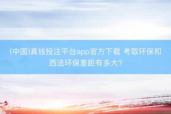 (中国)真钱投注平台app官方下载 考取环保和西法环保差距有多大?