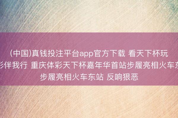 (中国)真钱投注平台app官方下载 看天下杯玩竞猜 正当购彩伴我行 重庆体彩天下杯嘉年华首站步履亮相火车东站 反响狠恶