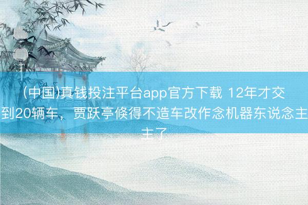 (中国)真钱投注平台app官方下载 12年才交不到20辆车，贾跃亭倏得不造车改作念机器东说念主了