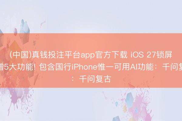 (中国)真钱投注平台app官方下载 iOS 27锁屏新增5大功能! 包含国行iPhone惟一可用AI功能：千问复古
