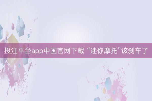 投注平台app中国官网下载 “迷你摩托”该刹车了