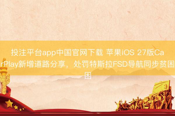 投注平台app中国官网下载 苹果iOS 27版CarPlay新增道路分享,处罚特斯拉FSD导航同步贫困