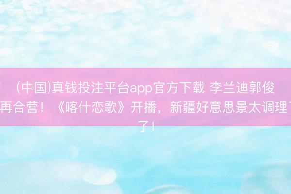 (中国)真钱投注平台app官方下载 李兰迪郭俊辰再合营！《喀什恋歌》开播，新疆好意思景太调理了！