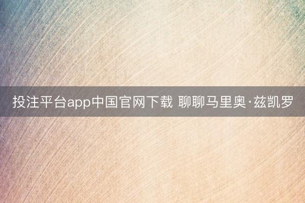投注平台app中国官网下载 聊聊马里奥·兹凯罗