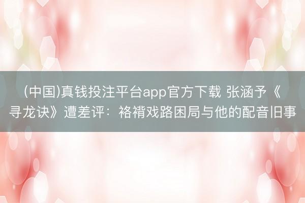 (中国)真钱投注平台app官方下载 张涵予《寻龙诀》遭差评：袼褙戏路困局与他的配音旧事