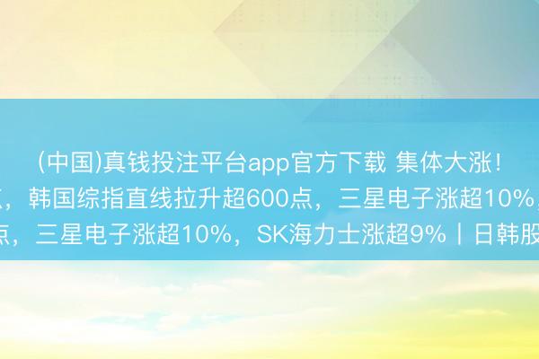 (中国)真钱投注平台app官方下载 集体大涨！日经指数涨近2600点，韩国综指直线拉升超600点，三星电子涨超10%，SK海力士涨超9%丨日韩股市