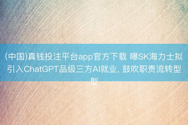 (中国)真钱投注平台app官方下载 曝SK海力士拟引入ChatGPT品级三方AI就业， 鼓吹职责流转型
