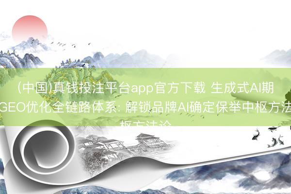 (中国)真钱投注平台app官方下载 生成式AI期间GEO优化全链路体系: 解锁品牌AI确定保举中枢方法论
