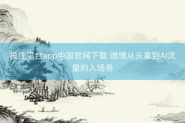 投注平台app中国官网下载 微博从头拿到AI流量的入场券