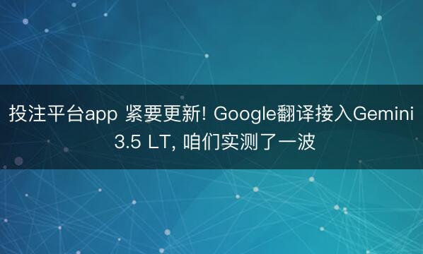 投注平台app 紧要更新! Google翻译接入Gemini 3.5 LT， 咱们实测了一波