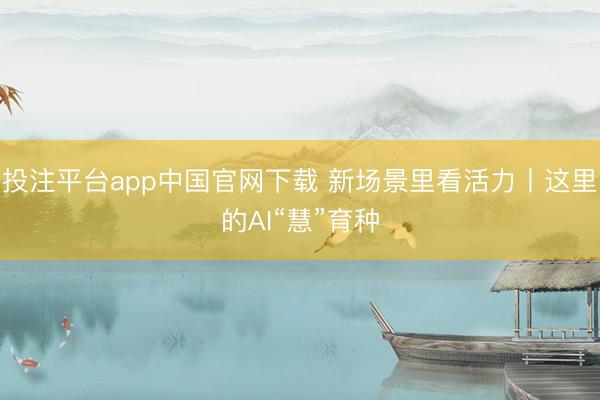 投注平台app中国官网下载 新场景里看活力丨这里的AI“慧”育种
