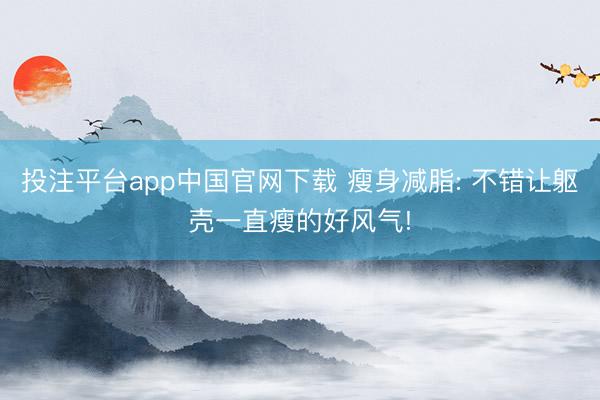 投注平台app中国官网下载 瘦身减脂: 不错让躯壳一直瘦的好风气!