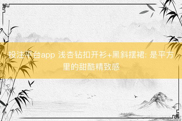 投注平台app 浅杏钻扣开衫+黑斜摆裙: 是平方里的甜酷精致感