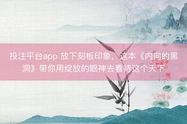 投注平台app 放下刻板印象，这本《内向的黑洞》带你用绽放的眼神去看待这个天下