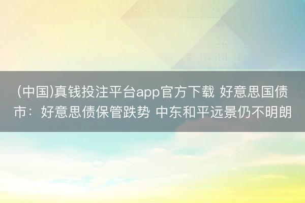 (中国)真钱投注平台app官方下载 好意思国债市：好意思债保管跌势 中东和平远景仍不明朗