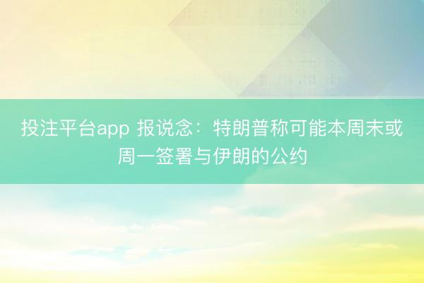 投注平台app 报说念：特朗普称可能本周末或周一签署与伊朗的公约