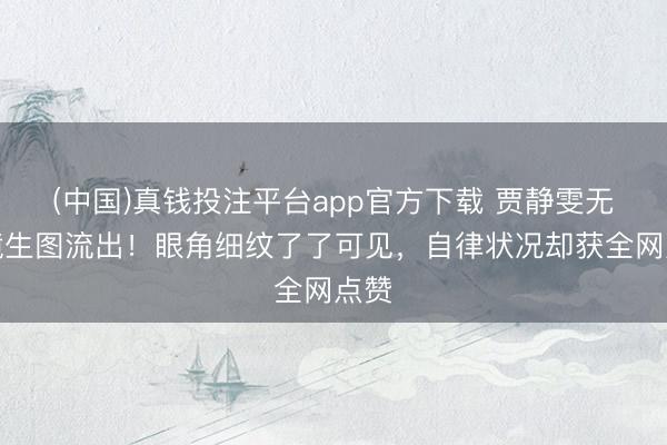 (中国)真钱投注平台app官方下载 贾静雯无滤镜生图流出！眼角细纹了了可见，自律状况却获全网点赞