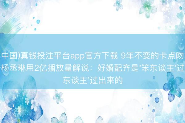 (中国)真钱投注平台app官方下载 9年不变的卡点吻！李荣浩杨丞琳用2亿播放量解说：好婚配齐是'笨东谈主'过出来的