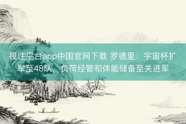 投注平台app中国官网下载 罗德里：宇宙杯扩军至48队，负荷经管和体能储备至关进军