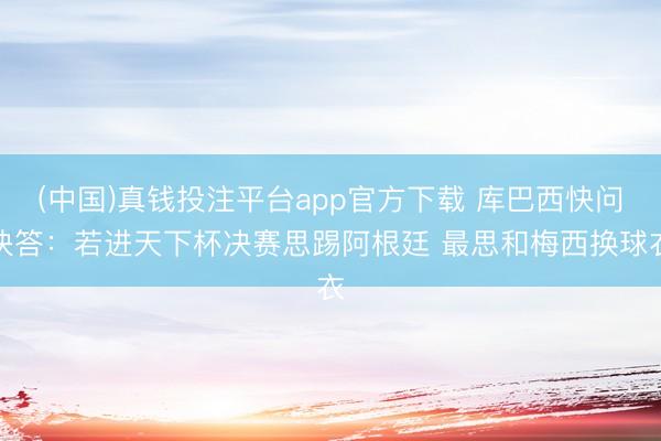 (中国)真钱投注平台app官方下载 库巴西快问快答：若进天下杯决赛思踢阿根廷 最思和梅西换球衣