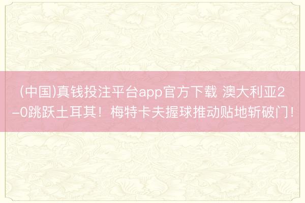 (中国)真钱投注平台app官方下载 澳大利亚2-0跳跃土耳其!梅特卡夫握球推动贴地斩破门!
