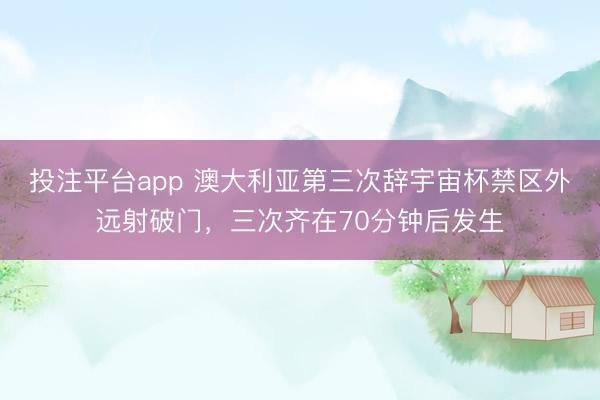 投注平台app 澳大利亚第三次辞宇宙杯禁区外远射破门，三次齐在70分钟后发生