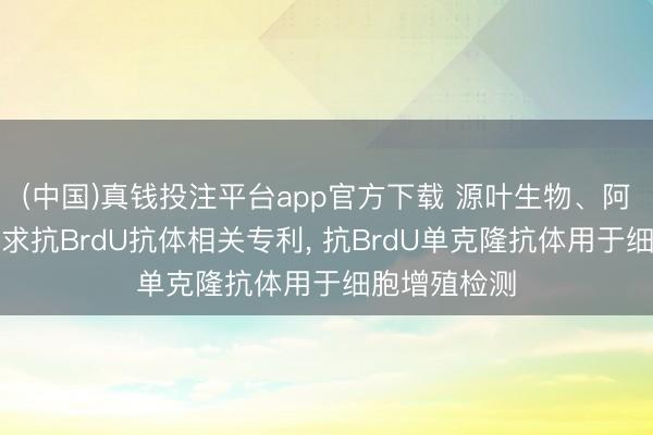 (中国)真钱投注平台app官方下载 源叶生物、阿拉丁生化肯求抗BrdU抗体相关专利， 抗BrdU单克隆抗体用于细胞增殖检测