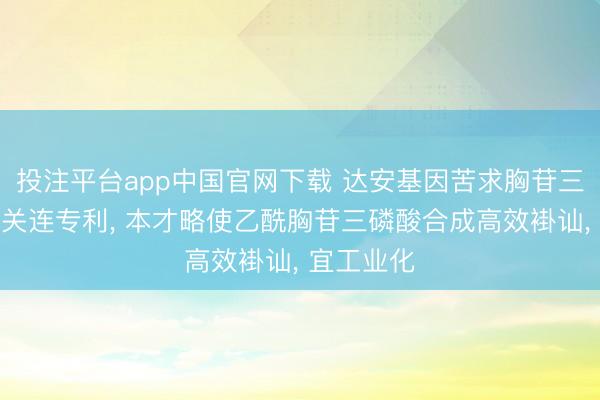 投注平台app中国官网下载 达安基因苦求胸苷三磷酸合成关连专利， 本才略使乙酰胸苷三磷酸合成高效褂讪， 宜工业化