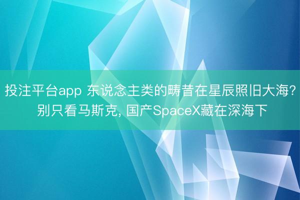 投注平台app 东说念主类的畴昔在星辰照旧大海? 别只看马斯克， 国产SpaceX藏在深海下