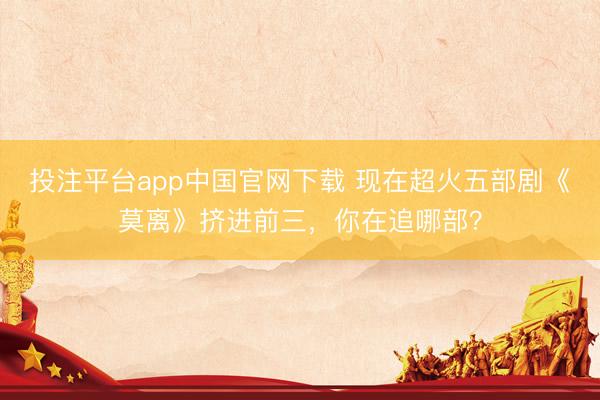 投注平台app中国官网下载 现在超火五部剧《莫离》挤进前三，你在追哪部？