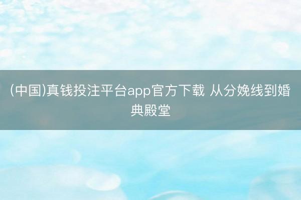 (中国)真钱投注平台app官方下载 从分娩线到婚典殿堂