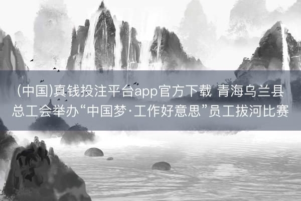 (中国)真钱投注平台app官方下载 青海乌兰县总工会举办“中国梦·工作好意思”员工拔河比赛