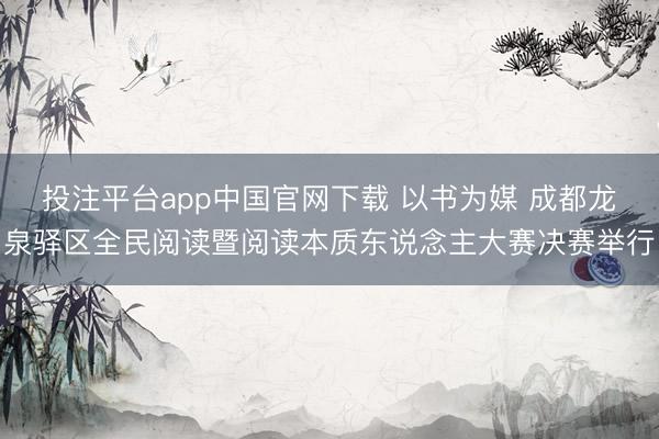 投注平台app中国官网下载 以书为媒 成都龙泉驿区全民阅读暨阅读本质东说念主大赛决赛举行