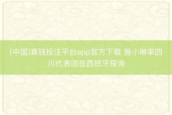 (中国)真钱投注平台app官方下载 施小琳率四川代表团在西班牙探询