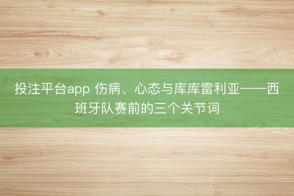 投注平台app 伤病、心态与库库雷利亚——西班牙队赛前的三个关节词