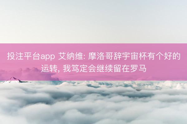 投注平台app 艾纳维: 摩洛哥辞宇宙杯有个好的运转， 我笃定会继续留在罗马
