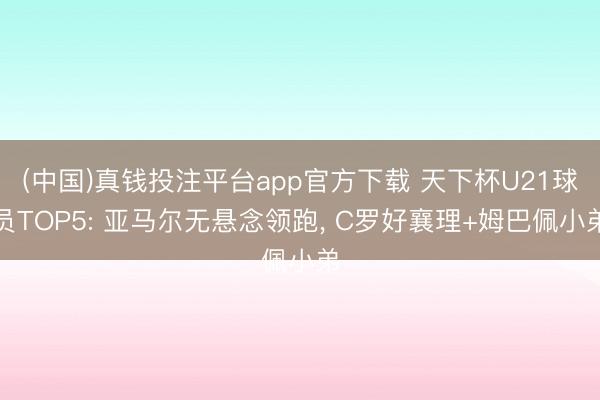 (中国)真钱投注平台app官方下载 天下杯U21球员TOP5: 亚马尔无悬念领跑， C罗好襄理+姆巴佩小弟
