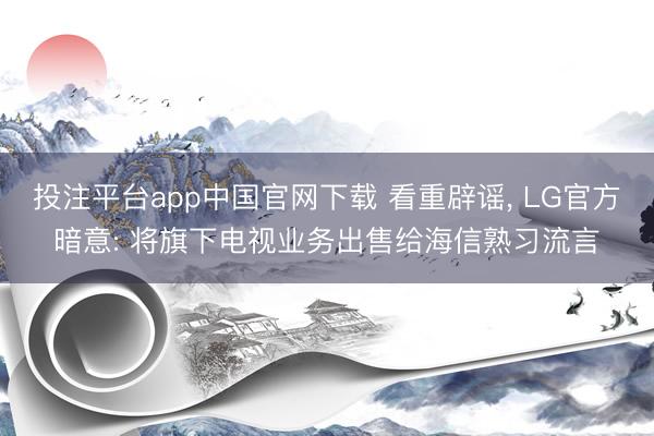投注平台app中国官网下载 看重辟谣， LG官方暗意: 将旗下电视业务出售给海信熟习流言