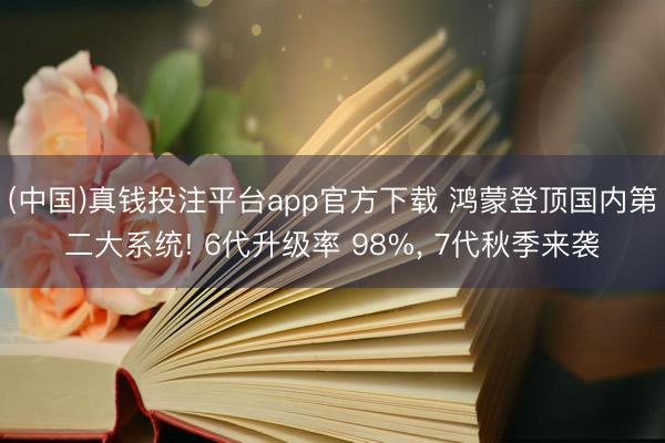 (中国)真钱投注平台app官方下载 鸿蒙登顶国内第二大系统! 6代升级率 98%， 7代秋季来袭