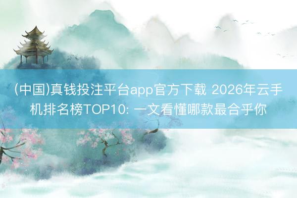 (中国)真钱投注平台app官方下载 2026年云手机排名榜TOP10: 一文看懂哪款最合乎你