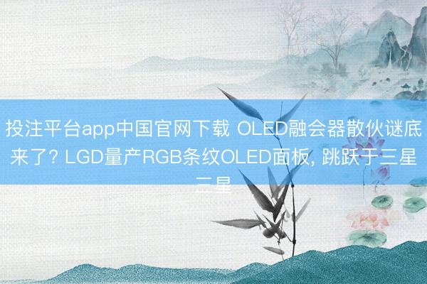投注平台app中国官网下载 OLED融会器散伙谜底来了? LGD量产RGB条纹OLED面板， 跳跃于三星