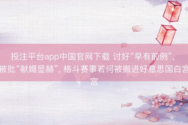 投注平台app中国官网下载 讨好“早有前例”, 被批“献媚显赫”, 格斗赛事若何被搬进好意思国白宫