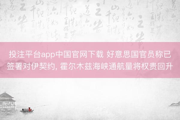 投注平台app中国官网下载 好意思国官员称已签署对伊契约, 霍尔木兹海峡通航量将权贵回升