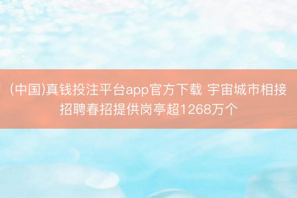 (中国)真钱投注平台app官方下载 宇宙城市相接招聘春招提供岗亭超1268万个