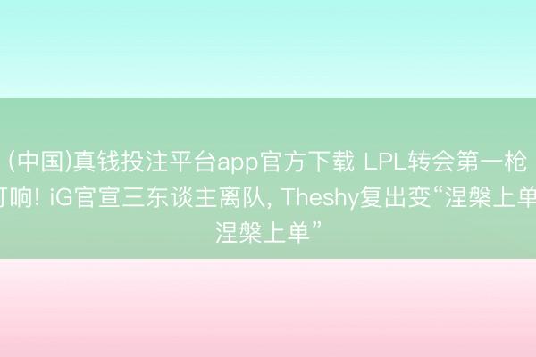 (中国)真钱投注平台app官方下载 LPL转会第一枪打响! iG官宣三东谈主离队， Theshy复出变“涅槃上单”