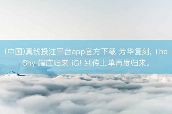 (中国)真钱投注平台app官方下载 芳华复刻， TheShy 端庄归来 iG! 别传上单再度归来。