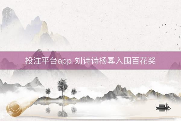 投注平台app 刘诗诗杨幂入围百花奖